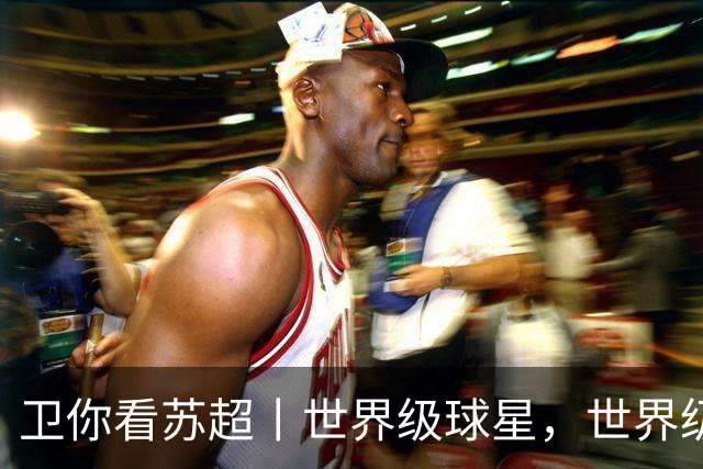 卫你看苏超丨世界级球星，世界级裁判，世界级苏超！