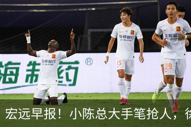 宏远早报！小陈总大手笔抢人，徐杰将拿顶薪，周鹏归队职务曝光！