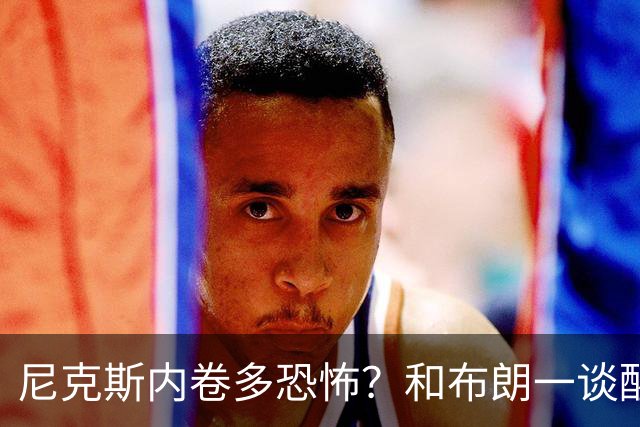 尼克斯内卷多恐怖？和布朗一谈醒悟，亚布塞莱离开NBA原因太扎心