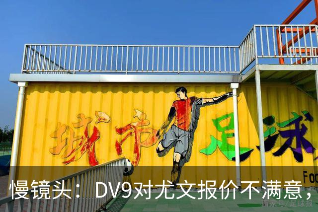 慢镜头：DV9对尤文报价不满意，要求700万欧年薪＋900万欧签字费