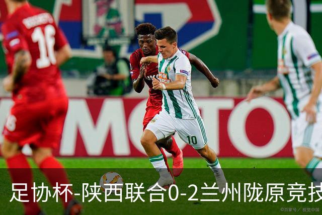 足协杯-陕西联合0-2兰州陇原竞技止步16强 肖煜峰卢建辰2分钟2球