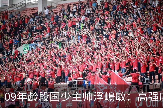 09年龄段国少主帅浮嶋敏：高强度下追求精益求精