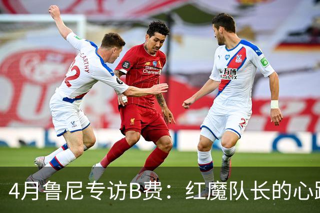 4月鲁尼专访B费：红魔队长的心路历程&想帮C罗赢下世界杯