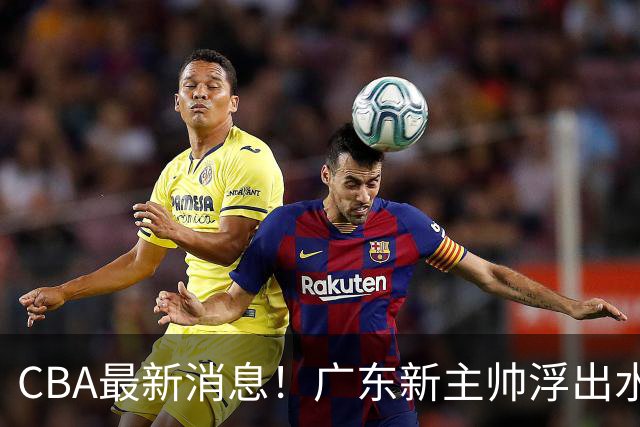 CBA最新消息！广东新主帅浮出水面，山西续约迪亚洛，广厦保留布朗续约权